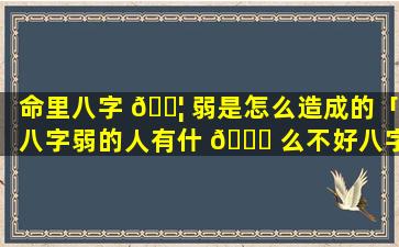 命里八字 🐦 弱是怎么造成的「八字弱的人有什 🐟 么不好八字弱如何补救」